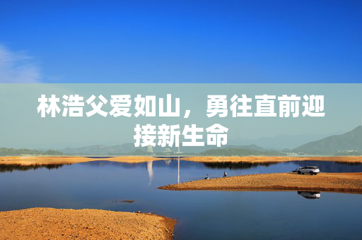 林浩父爱如山，勇往直前迎接新生命