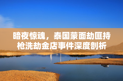 暗夜惊魂，泰国蒙面劫匪持枪洗劫金店事件深度剖析