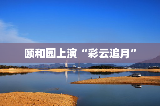 颐和园上演“彩云追月”