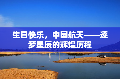 生日快乐，中国航天——逐梦星辰的辉煌历程