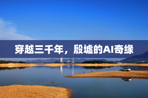 穿越三千年，殷墟的AI奇缘