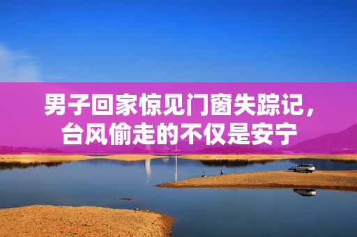 男子回家惊见门窗失踪记，台风偷走的不仅是安宁