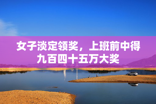 女子淡定领奖，上班前中得九百四十五万大奖