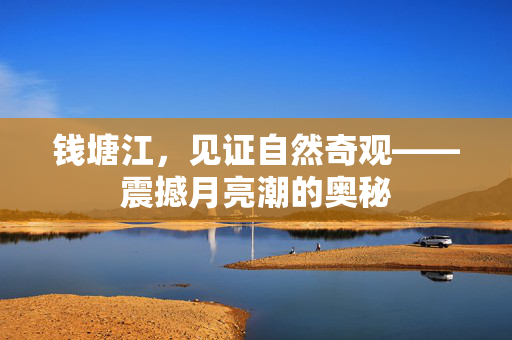 钱塘江，见证自然奇观——震撼月亮潮的奥秘
