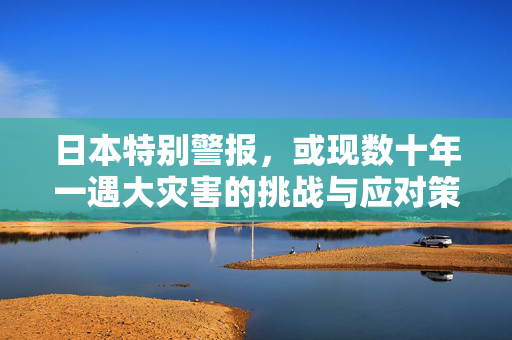 日本特别警报，或现数十年一遇大灾害的挑战与应对策略