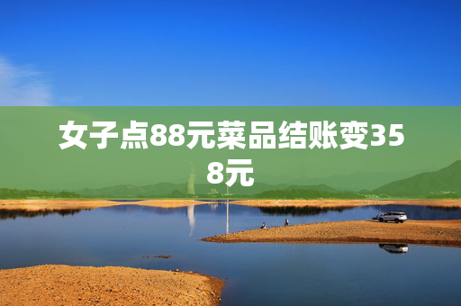 女子点88元菜品结账变358元