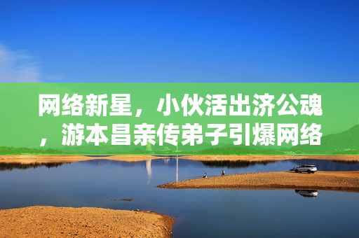 网络新星，小伙活出济公魂，游本昌亲传弟子引爆网络热潮