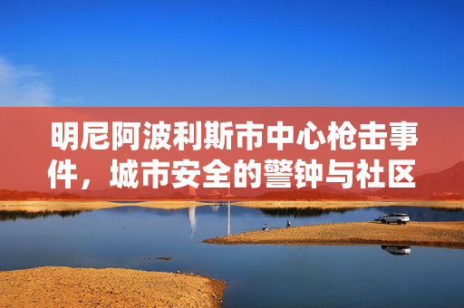 明尼阿波利斯市中心枪击事件，城市安全的警钟与社区的坚韧