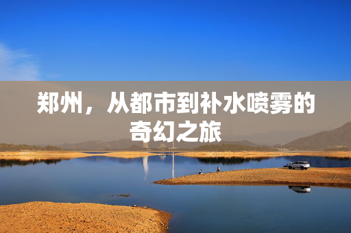 郑州，从都市到补水喷雾的奇幻之旅