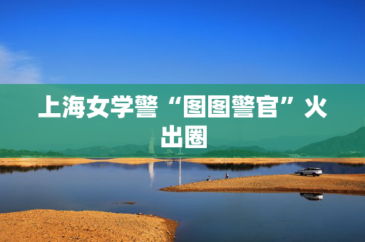 上海女学警“图图警官”火出圈