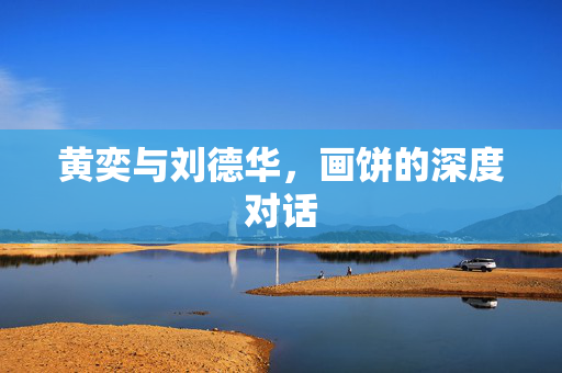 黄奕与刘德华，画饼的深度对话