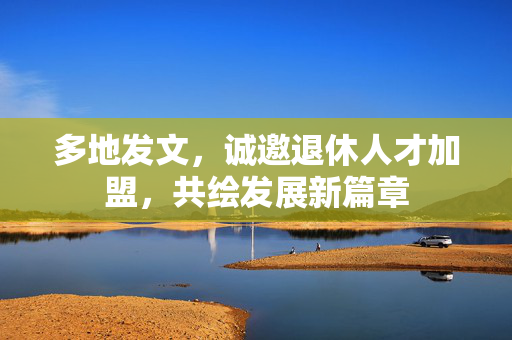 多地发文，诚邀退休人才加盟，共绘发展新篇章
