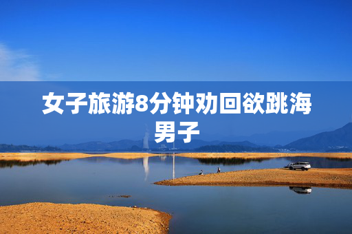 女子旅游8分钟劝回欲跳海男子