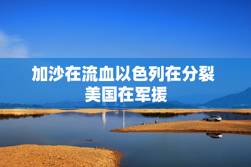 加沙在流血以色列在分裂 美国在军援