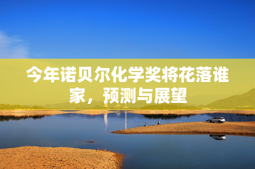 今年诺贝尔化学奖将花落谁家，预测与展望