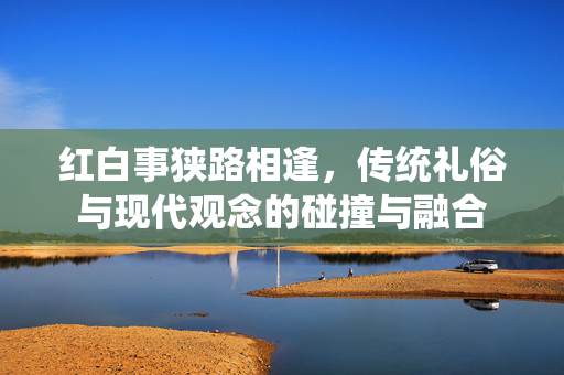 红白事狭路相逢，传统礼俗与现代观念的碰撞与融合
