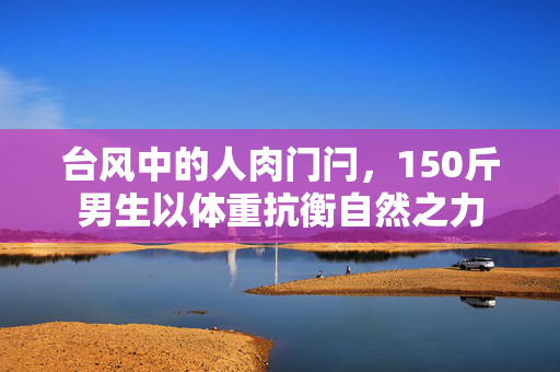 台风中的人肉门闩，150斤男生以体重抗衡自然之力