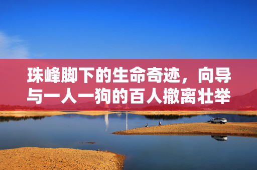 珠峰脚下的生命奇迹，向导与一人一狗的百人撤离壮举