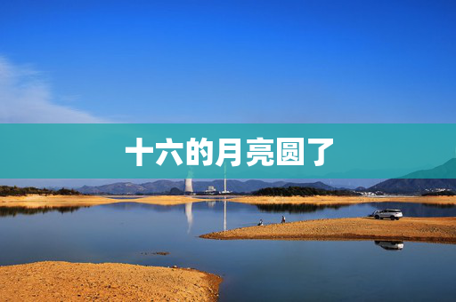 十六的月亮圆了
