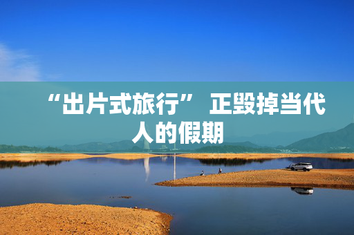 “出片式旅行” 正毁掉当代人的假期