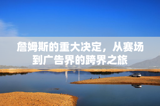 詹姆斯的重大决定，从赛场到广告界的跨界之旅