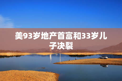 美93岁地产首富和33岁儿子决裂