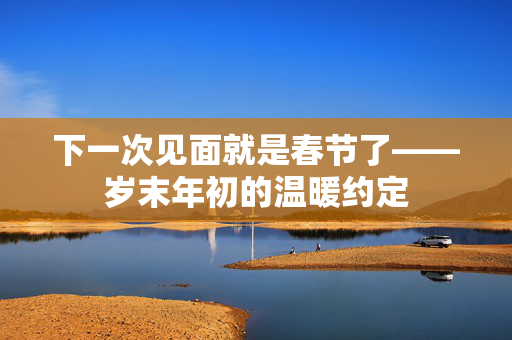 下一次见面就是春节了——岁末年初的温暖约定