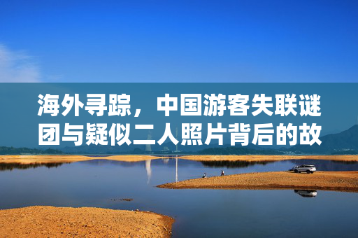 海外寻踪，中国游客失联谜团与疑似二人照片背后的故事