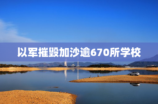 以军摧毁加沙逾670所学校