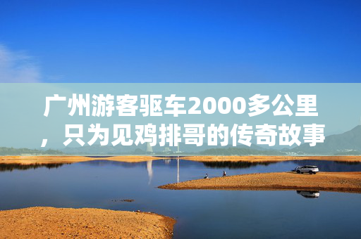 广州游客驱车2000多公里，只为见鸡排哥的传奇故事