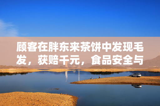 顾客在胖东来茶饼中发现毛发，获赔千元，食品安全与消费者权益的双重保障