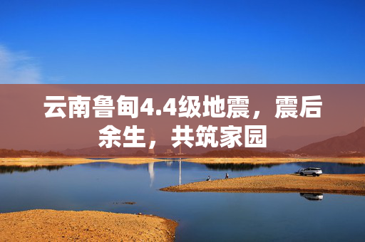 云南鲁甸4.4级地震，震后余生，共筑家园