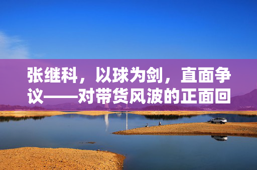 张继科，以球为剑，直面争议——对带货风波的正面回应