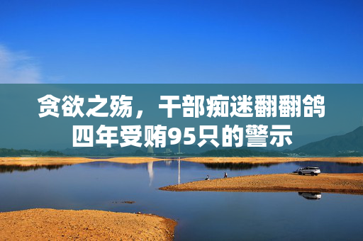 贪欲之殇，干部痴迷翻翻鸽四年受贿95只的警示