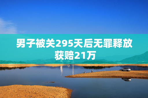 男子被关295天后无罪释放 获赔21万