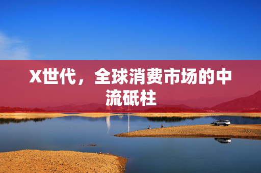 X世代，全球消费市场的中流砥柱