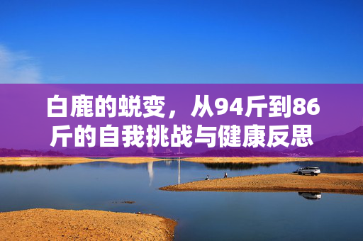 白鹿的蜕变，从94斤到86斤的自我挑战与健康反思