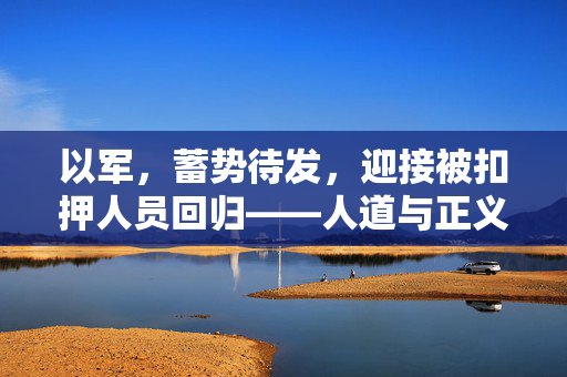 以军，蓄势待发，迎接被扣押人员回归——人道与正义的双重胜利