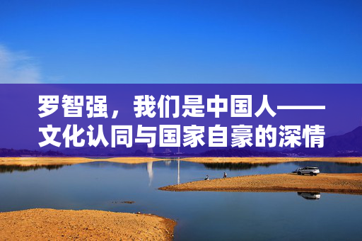 罗智强，我们是中国人——文化认同与国家自豪的深情呼唤
