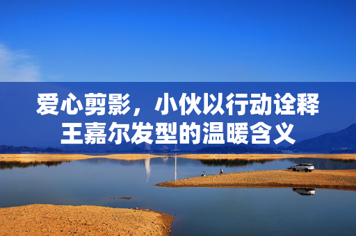 爱心剪影，小伙以行动诠释王嘉尔发型的温暖含义