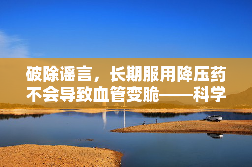 破除谣言，长期服用降压药不会导致血管变脆——科学解析与健康指导