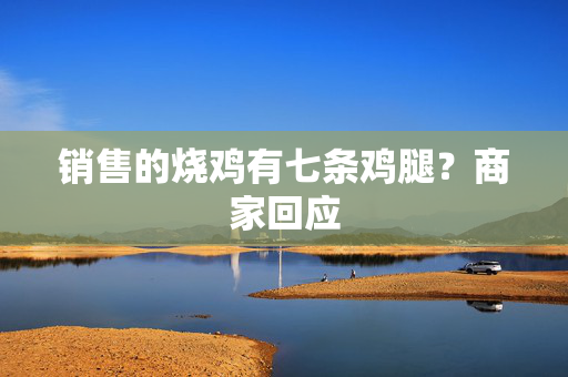 销售的烧鸡有七条鸡腿？商家回应