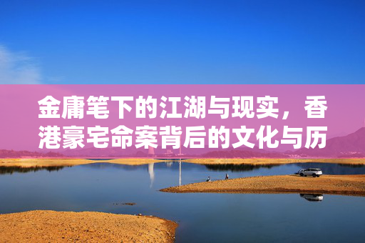 金庸笔下的江湖与现实，香港豪宅命案背后的文化与历史交织