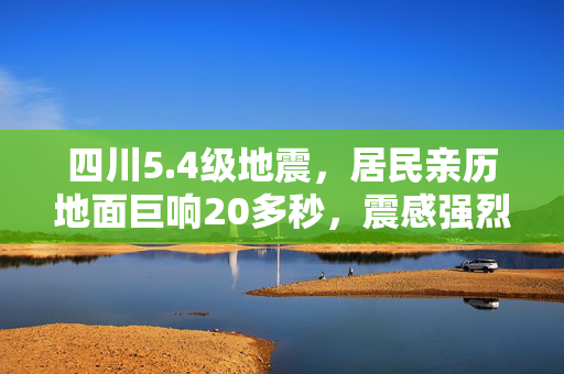 四川5.4级地震，居民亲历地面巨响20多秒，震感强烈，共筑安全防线