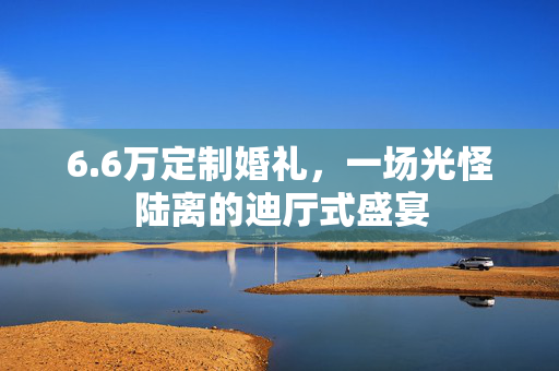 6.6万定制婚礼，一场光怪陆离的迪厅式盛宴
