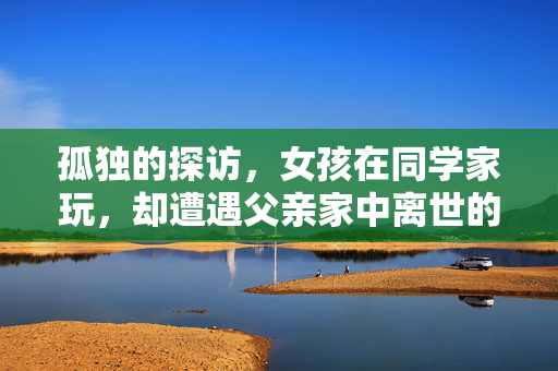 孤独的探访，女孩在同学家玩，却遭遇父亲家中离世的意外