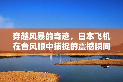 穿越风暴的奇迹，日本飞机在台风眼中捕捉的震撼瞬间