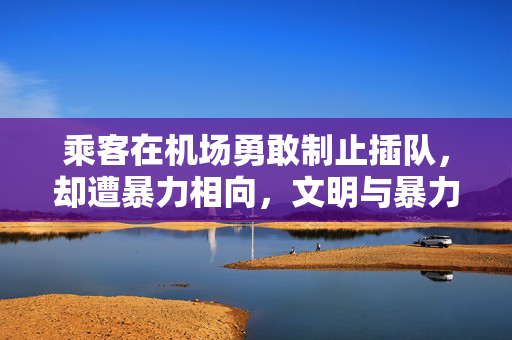 乘客在机场勇敢制止插队，却遭暴力相向，文明与暴力的较量