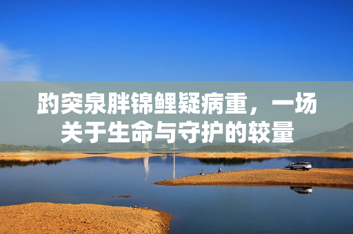 趵突泉胖锦鲤疑病重，一场关于生命与守护的较量