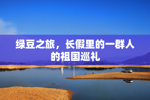 绿豆之旅，长假里的一群人的祖国巡礼